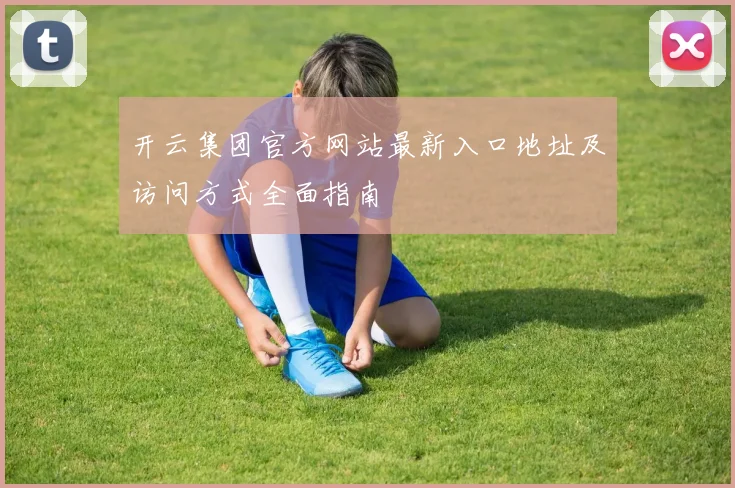 开云集团官方网站最新入口地址及访问方式全面指南