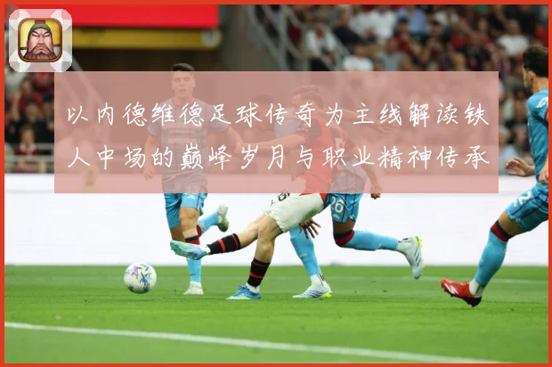 以内德维德足球传奇为主线解读铁人中场的巅峰岁月与职业精神传承之路全景纪实