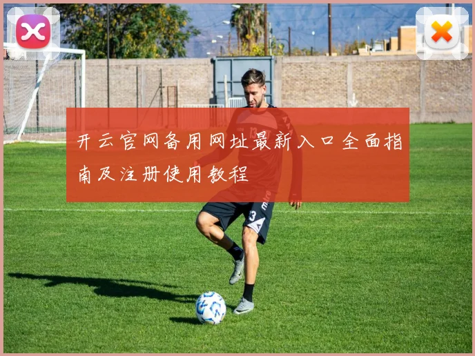 开云官网备用网址最新入口全面指南及注册使用教程