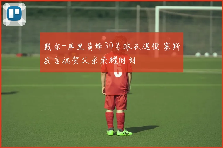 戴尔-库里黄蜂30号球衣退役 塞斯发言祝贺父亲荣耀时刻