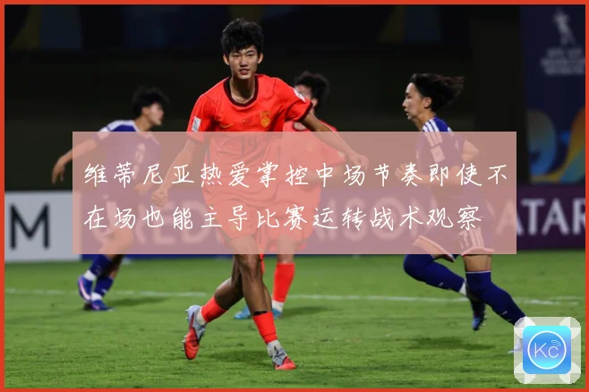 维蒂尼亚热爱掌控中场节奏即使不在场也能主导比赛运转战术观察