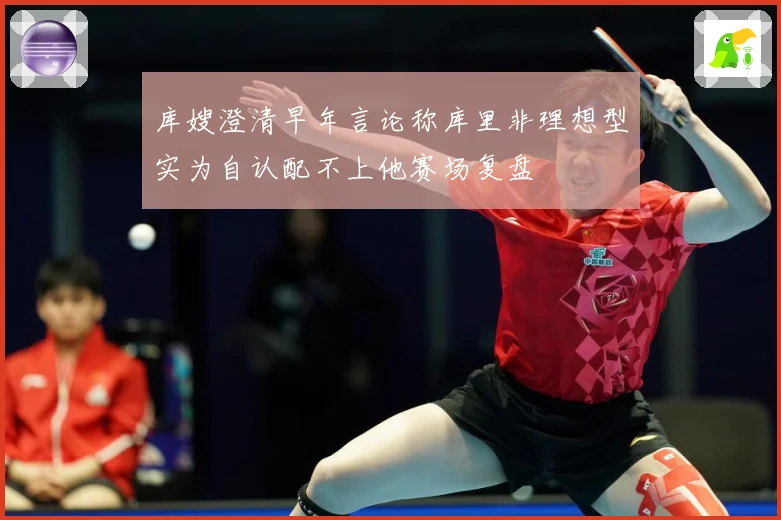 库嫂澄清早年言论称库里非理想型实为自认配不上他赛场复盘