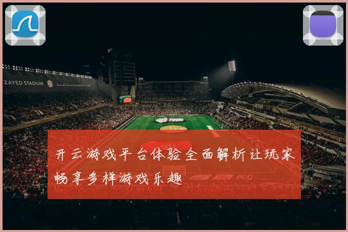 开云游戏平台体验全面解析让玩家畅享多样游戏乐趣