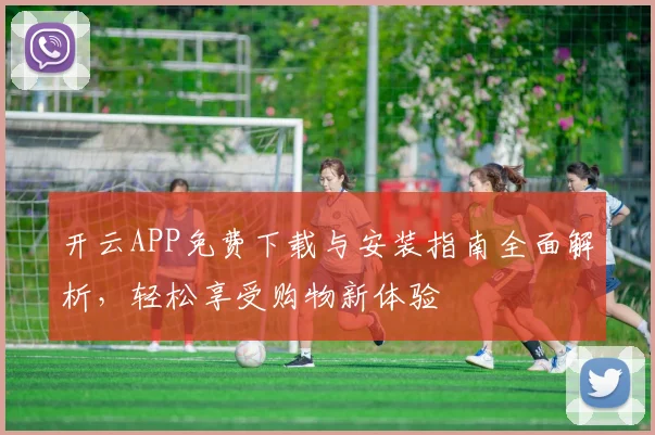 开云APP免费下载与安装指南全面解析，轻松享受购物新体验