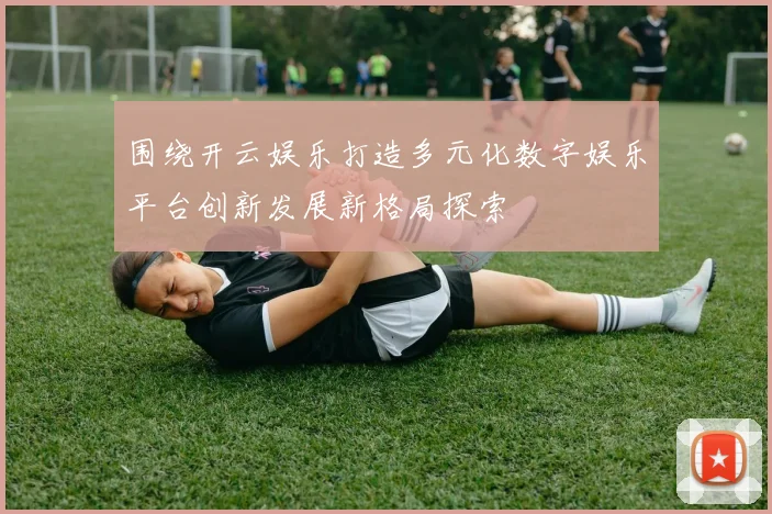 围绕开云娱乐打造多元化数字娱乐平台创新发展新格局探索