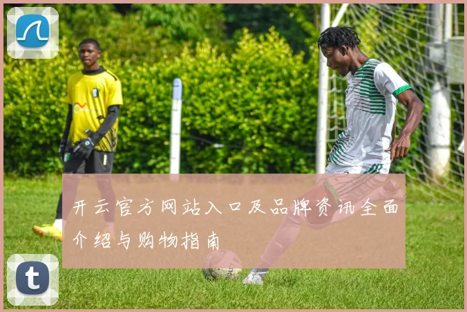 开云官方网站入口及品牌资讯全面介绍与购物指南