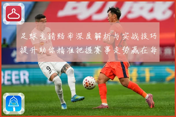 足球竞猜赔率深度解析与实战技巧提升助你精准把握赛事走势赢在每一场