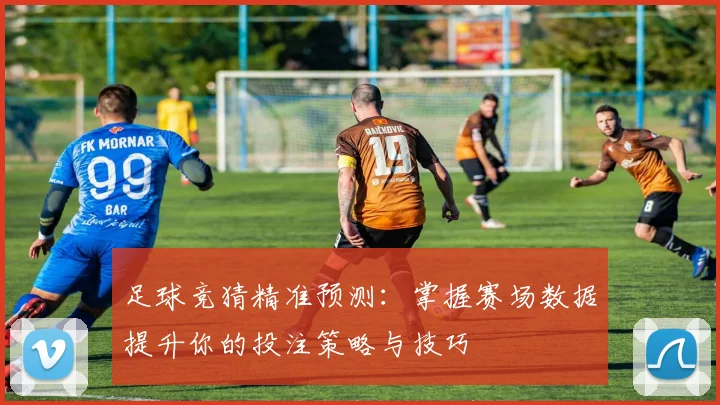足球竞猜精准预测：掌握赛场数据提升你的投注策略与技巧