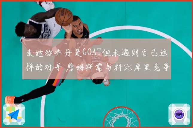麦迪称乔丹是GOAT但未遇到自己这样的对手 詹姆斯需与科比库里竞争