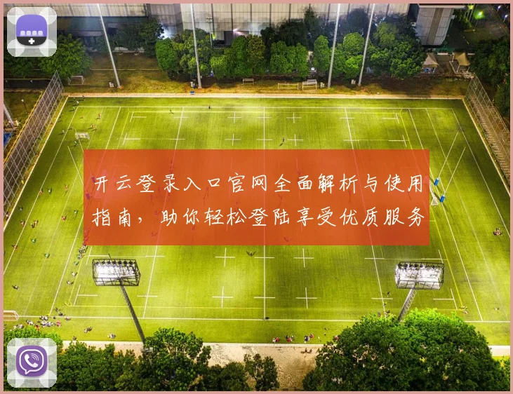 开云登录入口官网全面解析与使用指南，助你轻松登陆享受优质服务