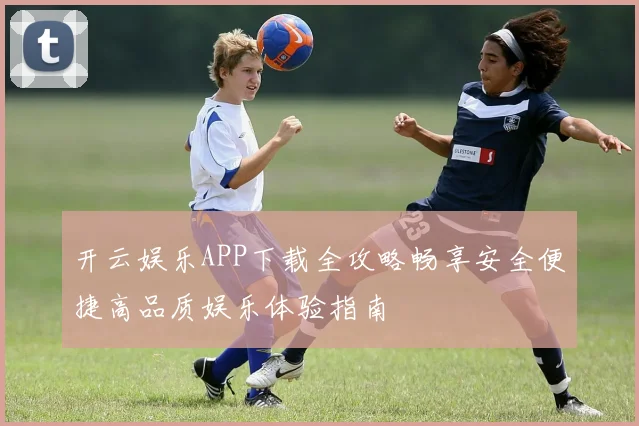 开云娱乐APP下载全攻略畅享安全便捷高品质娱乐体验指南