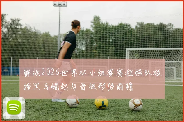 解读2026世界杯小组赛赛程强队碰撞黑马崛起与晋级形势前瞻