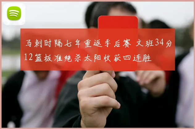 马刺时隔七年重返季后赛 文班34分12篮板准绝杀太阳收获四连胜