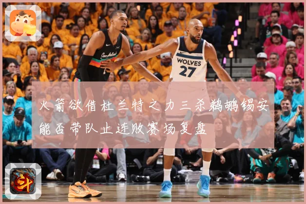 火箭欲借杜兰特之力三杀鹈鹕锡安能否带队止连败赛场复盘