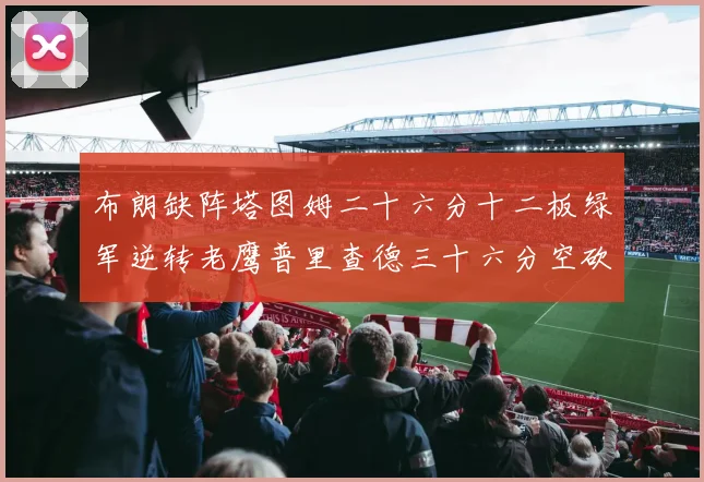 布朗缺阵塔图姆二十六分十二板绿军逆转老鹰普里查德三十六分空砍