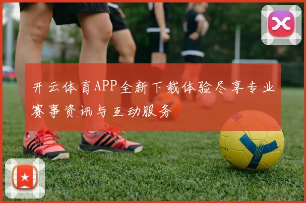 开云体育APP全新下载体验尽享专业赛事资讯与互动服务