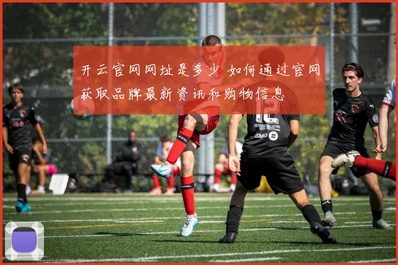 开云官网网址是多少 如何通过官网获取品牌最新资讯和购物信息