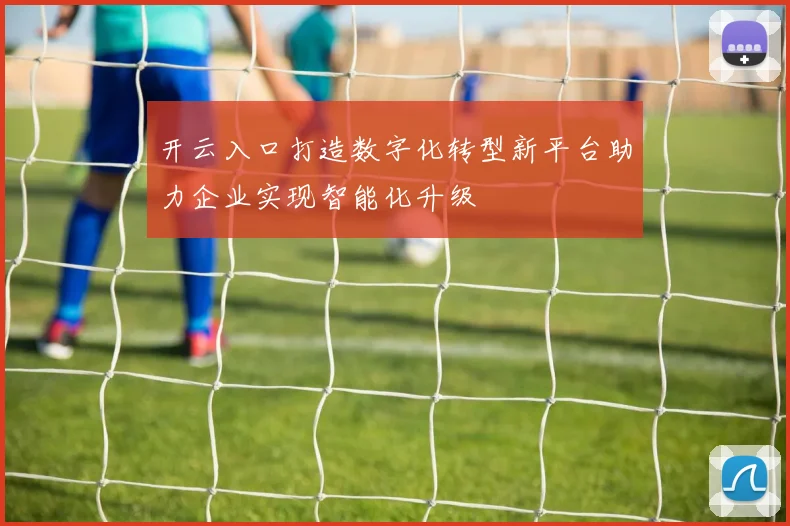 开云入口打造数字化转型新平台助力企业实现智能化升级