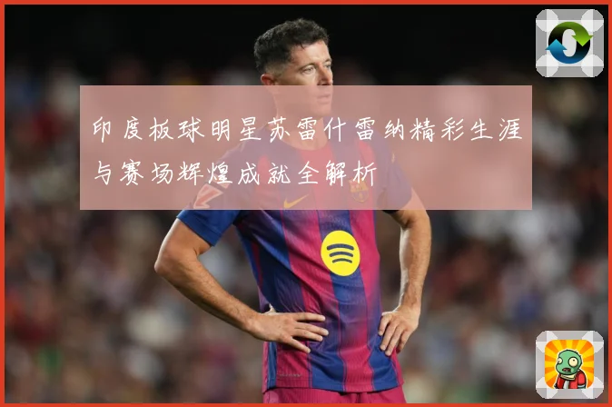 印度板球明星苏雷什雷纳精彩生涯与赛场辉煌成就全解析