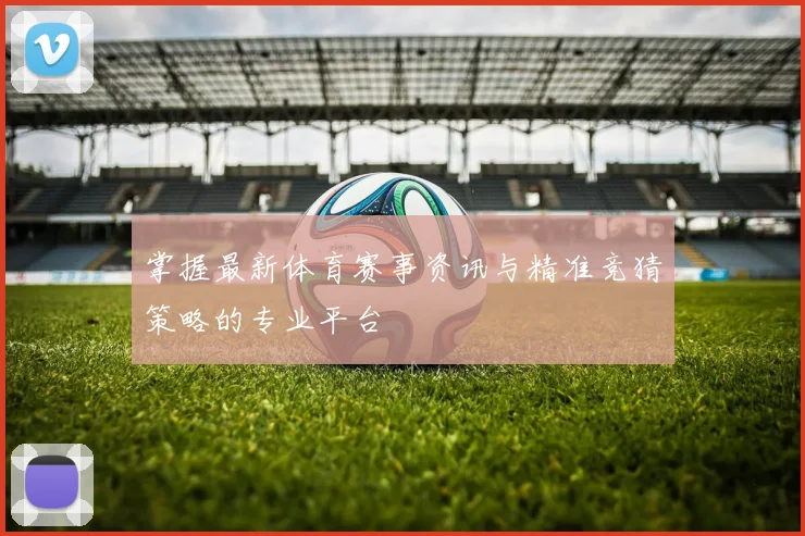 掌握最新体育赛事资讯与精准竞猜策略的专业平台
