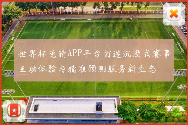 世界杯竞猜APP平台打造沉浸式赛事互动体验与精准预测服务新生态