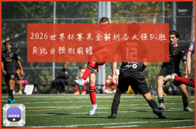 2026世界杯赛果全解析各大强队胜负比分预测前瞻