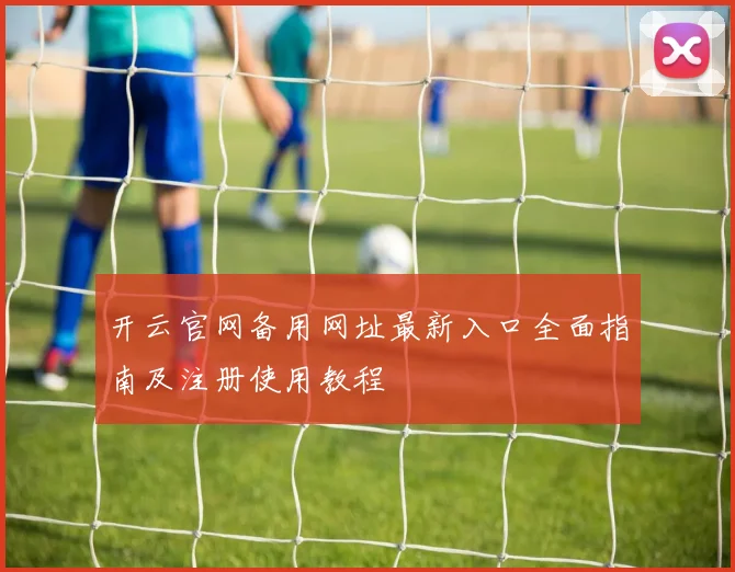 开云官网备用网址最新入口全面指南及注册使用教程