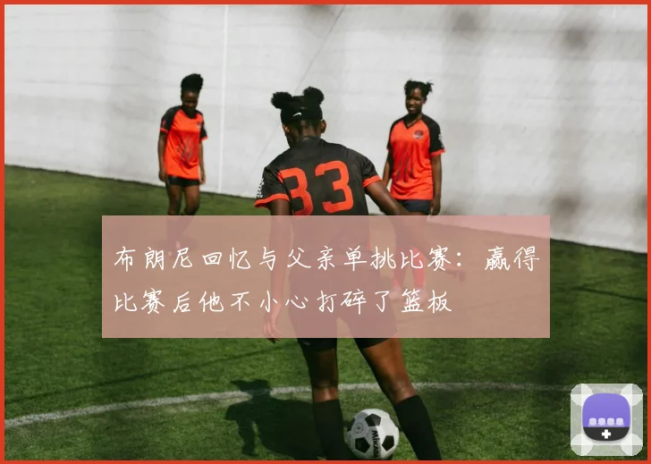 布朗尼回忆与父亲单挑比赛：赢得比赛后他不小心打碎了篮板