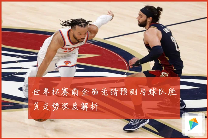 世界杯赛前全面竞猜预测与球队胜负走势深度解析