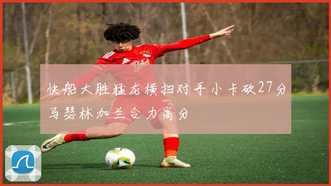 快船大胜猛龙横扫对手小卡砍27分马瑟林加兰合力高分
