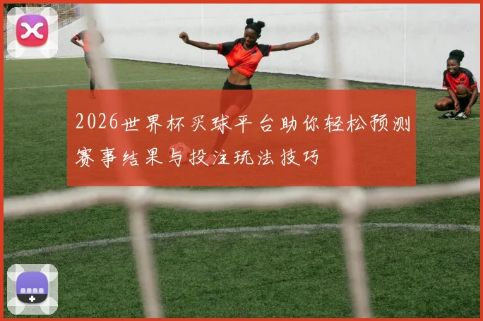 2026世界杯买球平台助你轻松预测赛事结果与投注玩法技巧