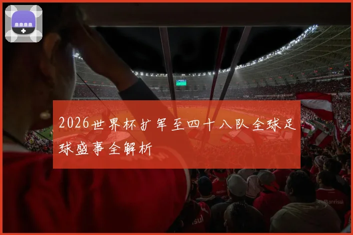 2026世界杯扩军至四十八队全球足球盛事全解析
