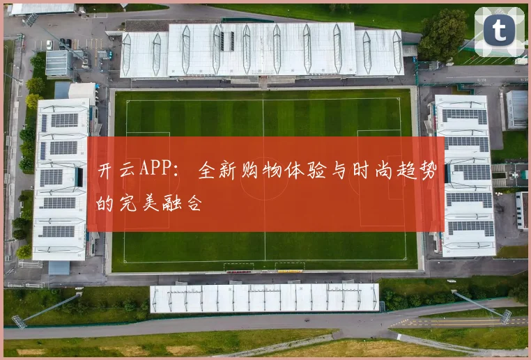 开云APP：全新购物体验与时尚趋势的完美融合