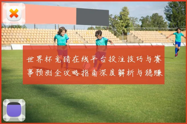 世界杯竞猜在线平台投注技巧与赛事预测全攻略指南深度解析与稳赚思路