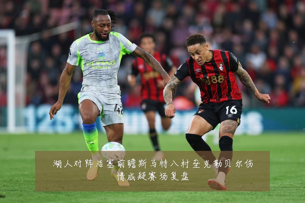 湖人对阵活塞前瞻斯马特八村垒克勒贝尔伤情成疑赛场复盘