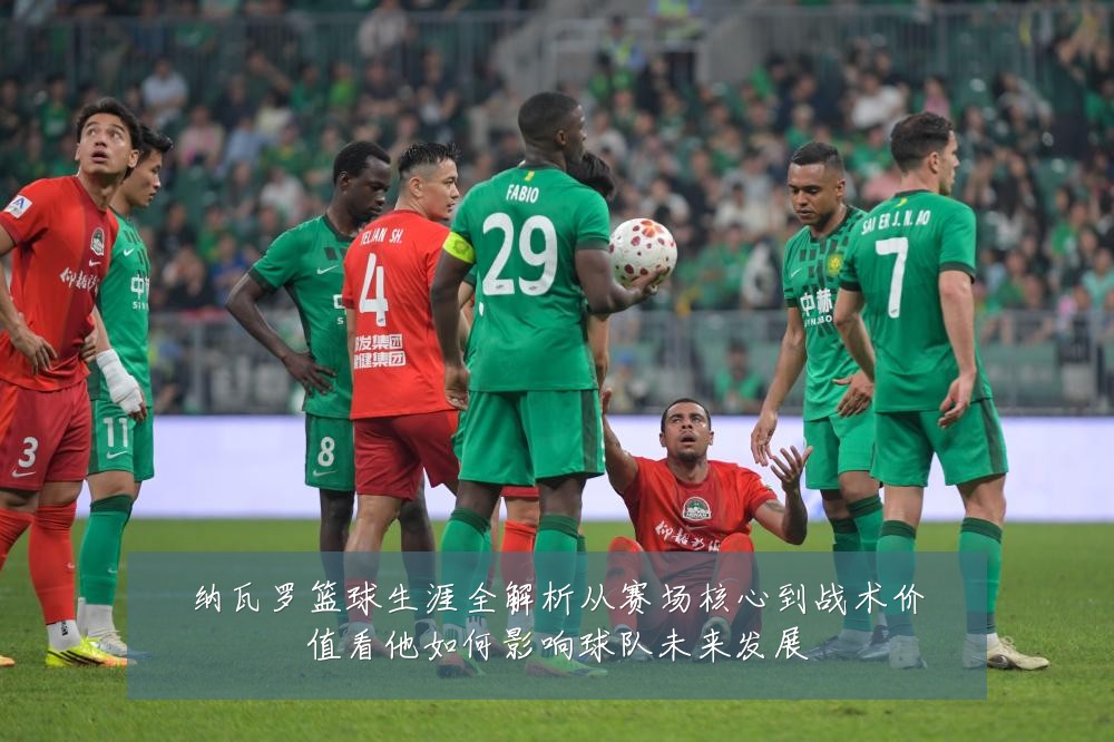 纳瓦罗篮球生涯全解析从赛场核心到战术价值看他如何影响球队未来发展