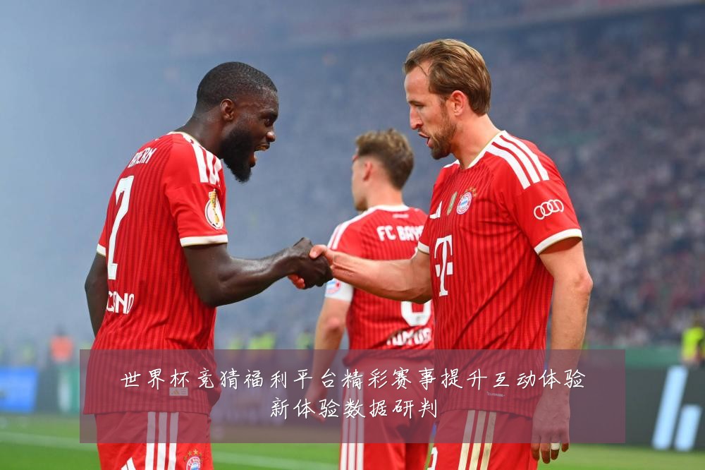 世界杯竞猜福利平台精彩赛事提升互动体验新体验数据研判